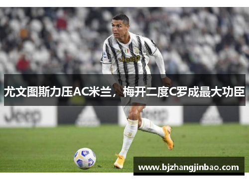 尤文图斯力压AC米兰，梅开二度C罗成最大功臣