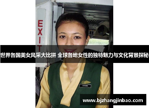 世界各国美女风采大比拼 全球各地女性的独特魅力与文化背景探秘
