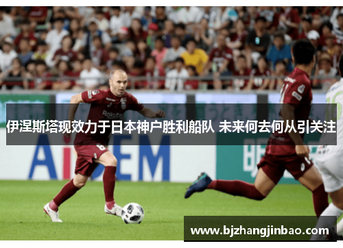 伊涅斯塔现效力于日本神户胜利船队 未来何去何从引关注
