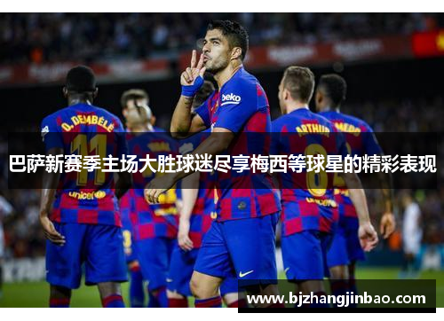 巴萨新赛季主场大胜球迷尽享梅西等球星的精彩表现