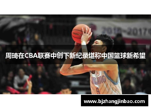 周琦在CBA联赛中创下新纪录堪称中国篮球新希望
