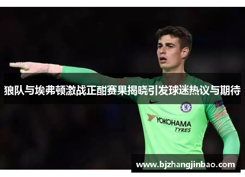 狼队与埃弗顿激战正酣赛果揭晓引发球迷热议与期待