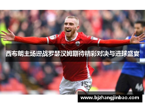 西布朗主场迎战罗瑟汉姆期待精彩对决与进球盛宴