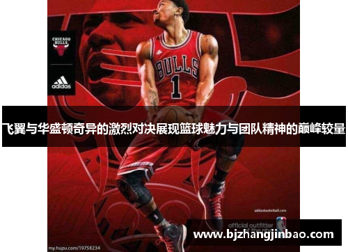 飞翼与华盛顿奇异的激烈对决展现篮球魅力与团队精神的巅峰较量