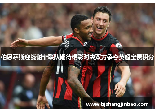 伯恩茅斯迎战谢菲联队期待精彩对决双方争夺英超宝贵积分