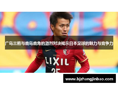 广岛三箭与鹿岛鹿角的激烈对决揭示日本足球的魅力与竞争力